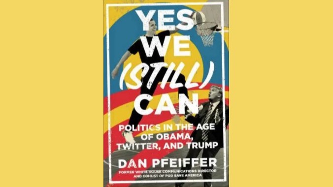 YES WE (STILL) CAN: POLITICS IN THE AGE OF OBAMA, TWITTER, AND TRUMP BY DAN PFIFFER
